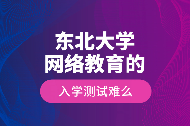 東北大學(xué)網(wǎng)絡(luò)教育的入學(xué)測(cè)試難么？
