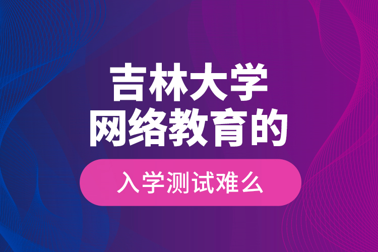 吉林大學網絡教育的入學測試難么？