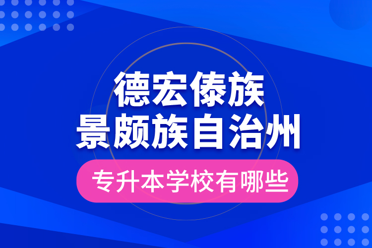 德宏傣族景頗族自治州專升本學校有哪些？