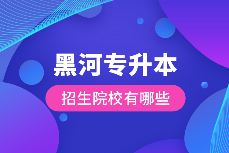 黑河專升本招生院校有哪些？