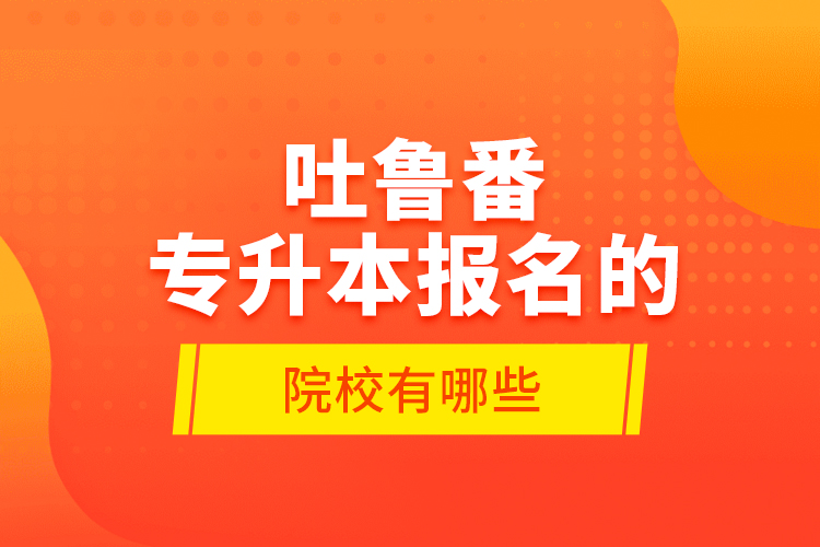 吐魯番專升本報名的院校有哪些？
