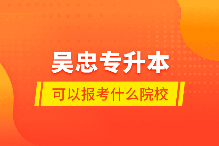吳忠專升本可以報考什么院校？