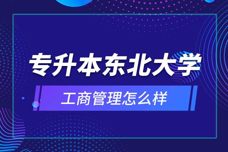 專升本東北大學(xué)工商管理怎么樣？