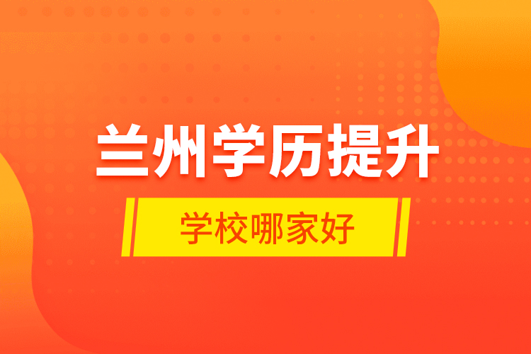 蘭州學(xué)歷提升學(xué)校哪家好？