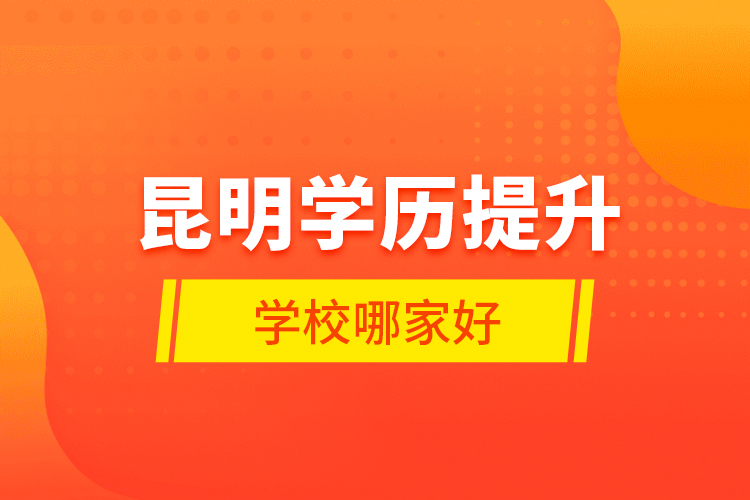 昆明學(xué)歷提升學(xué)校哪家好？