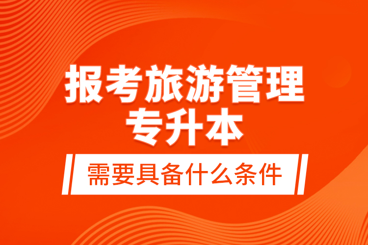 報(bào)考旅游管理專升本需要具備什么條件？