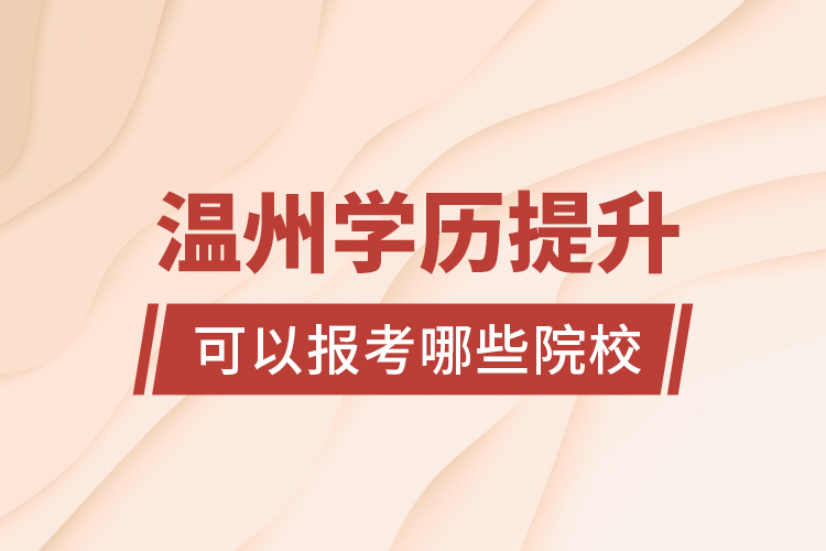 溫州學(xué)歷提升可以報考哪些院校？