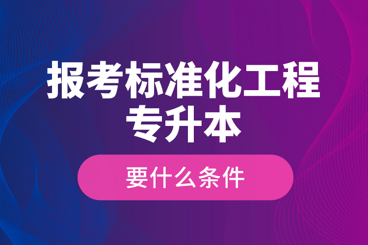 報(bào)考標(biāo)準(zhǔn)化工程專(zhuān)升本要什么條件？