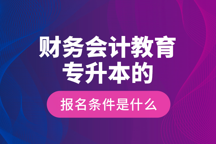 財(cái)務(wù)會計(jì)教育專升本的報(bào)名條件是什么？