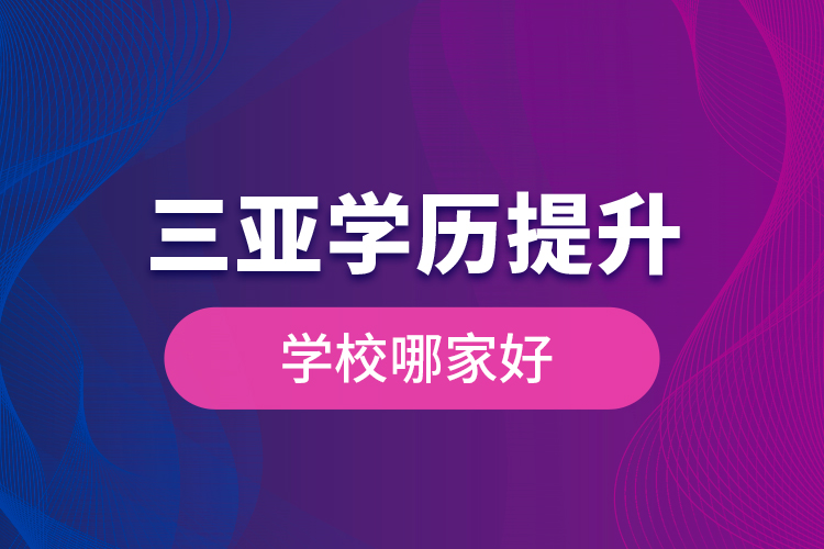 三亞學(xué)歷提升學(xué)校哪家好？
