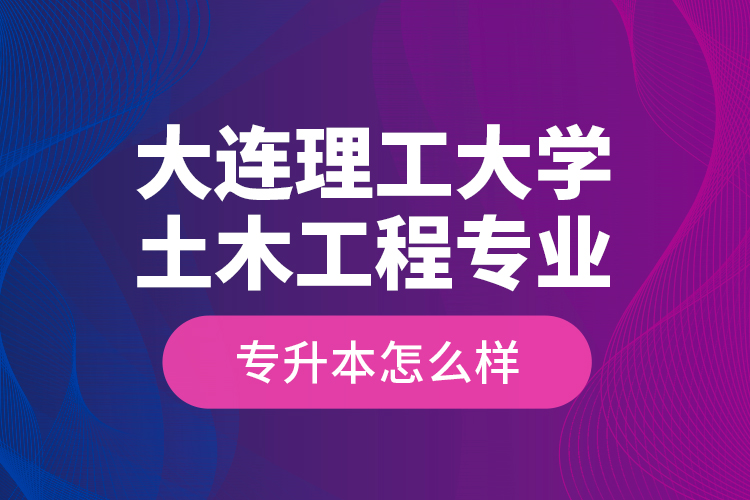 大連理工大學(xué)土木工程專(zhuān)業(yè)專(zhuān)升本怎么樣？