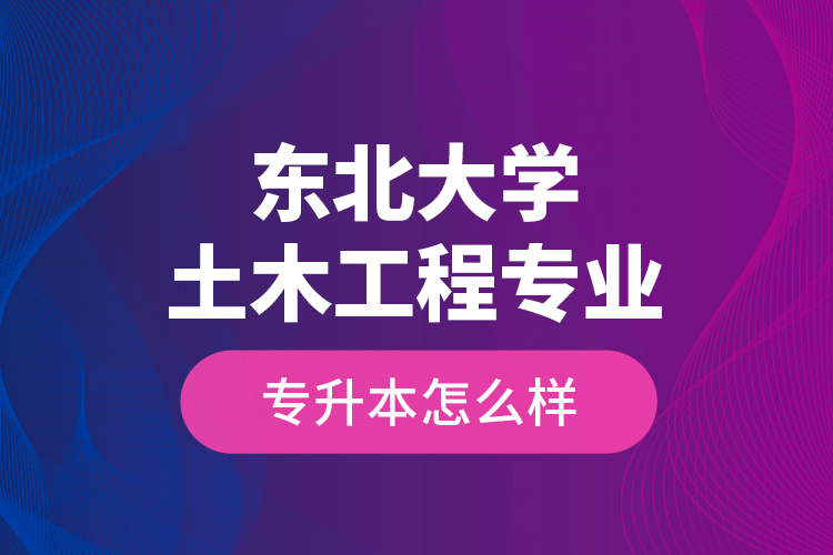 東北大學(xué)土木工程專業(yè)專升本怎么樣？