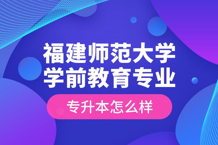 福建師范大學(xué)學(xué)前教育專業(yè)專升本怎么樣？