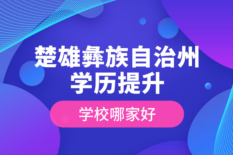 楚雄彝族自治州學(xué)歷提升學(xué)校哪家好？