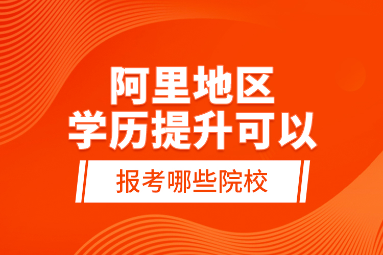 阿里地區(qū)學(xué)歷提升可以報考哪些院校？