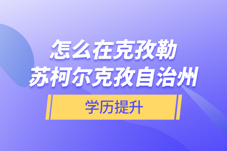 怎么在克孜勒蘇柯爾克孜自治州學(xué)歷提升？