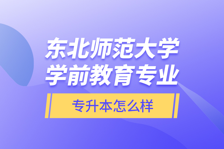 東北師范大學(xué)學(xué)前教育專業(yè)專升本怎么樣？