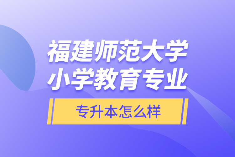 福建師范大學小學教育專業(yè)專升本怎么樣？