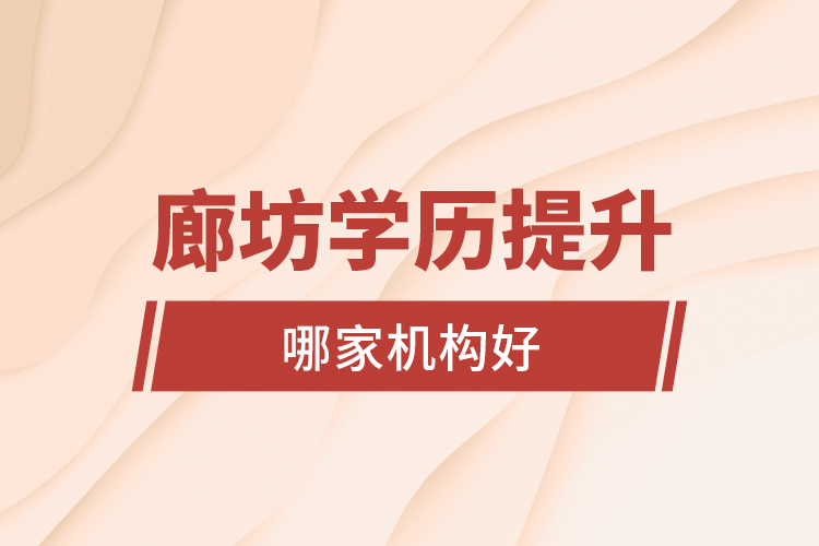 廊坊學(xué)歷提升哪家機構(gòu)好？