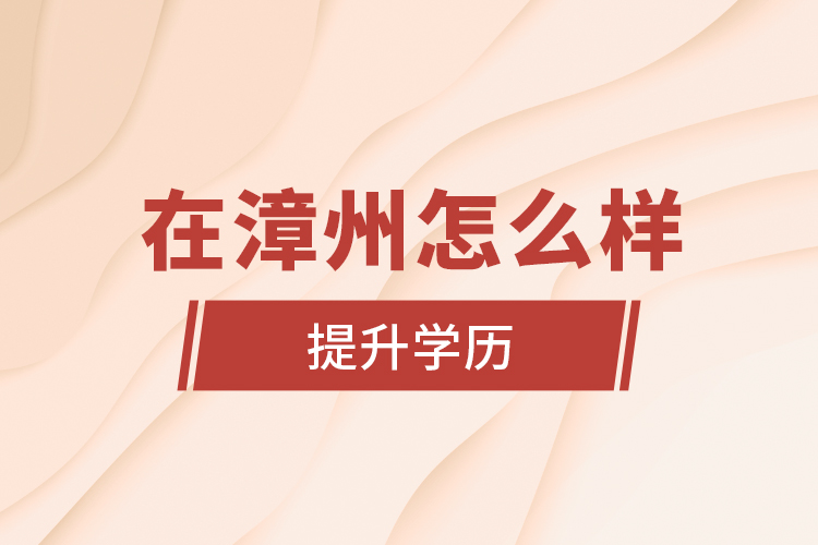 在漳州怎么樣提升學歷？