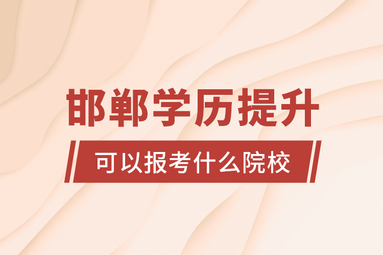 邯鄲學(xué)歷提升可以報(bào)考什么院校？