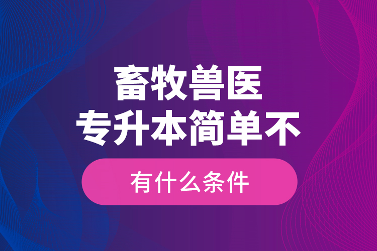 畜牧獸醫(yī)專升本簡單不，有什么條件？