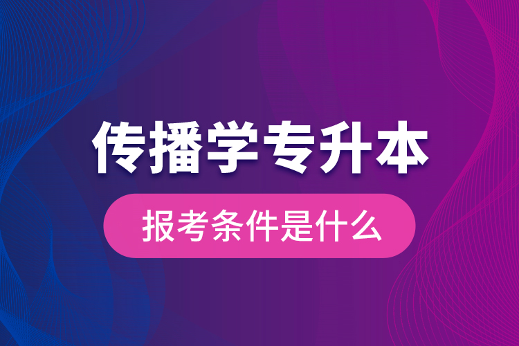 傳播學(xué)專升本的報(bào)考條件是什么？
