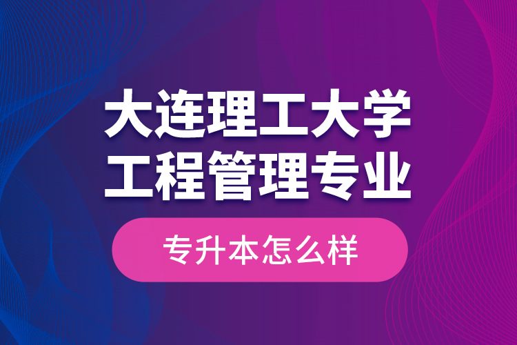 大連理工大學(xué)工程管理專業(yè)專升本怎么樣？