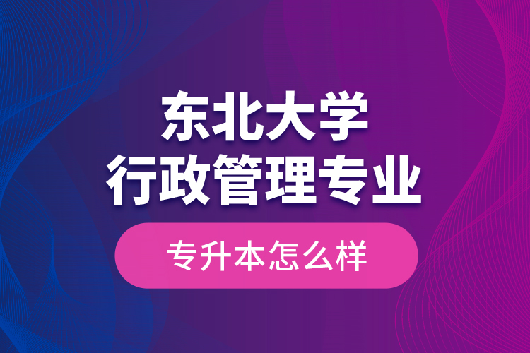東北大學(xué)行政管理專業(yè)專升本怎么樣？
