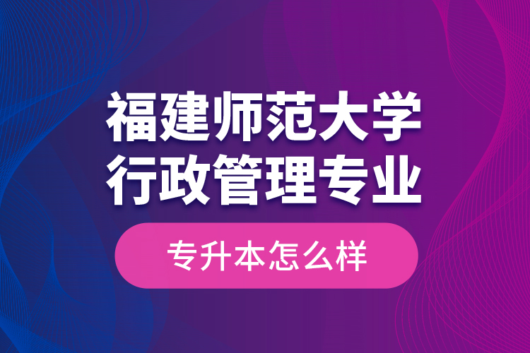 福建師范大學行政管理專業(yè)專升本怎么樣？