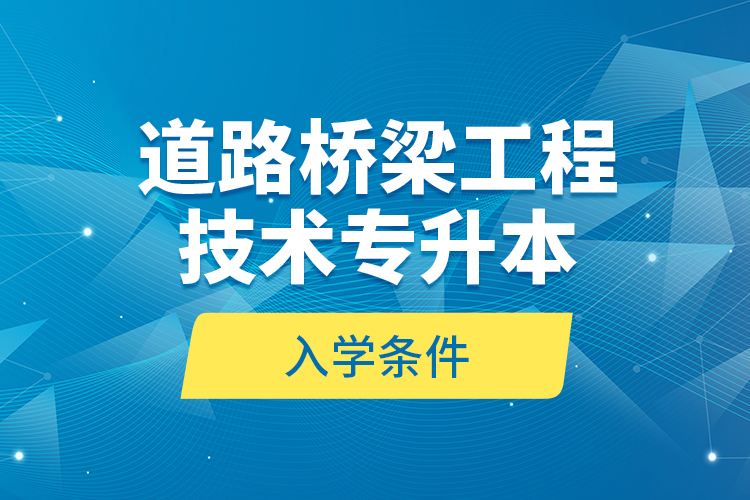 道路橋梁工程技術(shù)專升本的入學(xué)條件？