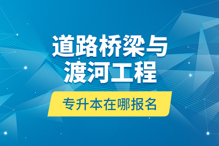 道路橋梁與渡河工程專(zhuān)升本在哪報(bào)名？