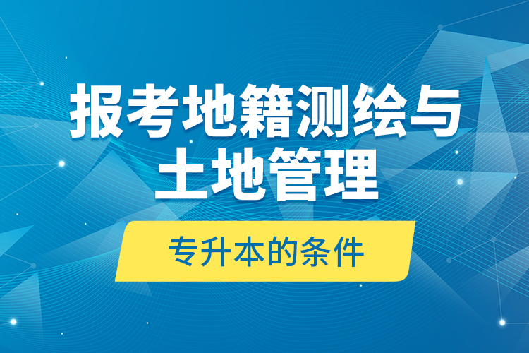 報考地籍測繪與土地管理專升本的條件？