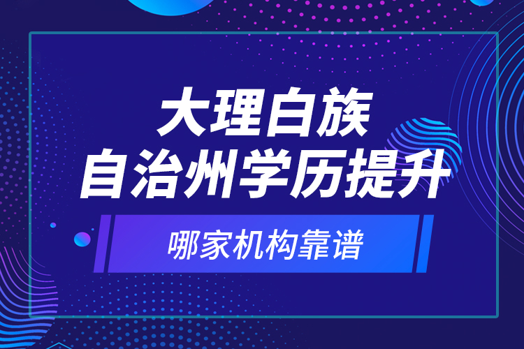 大理白族自治州學(xué)歷提升哪家機(jī)構(gòu)靠譜？