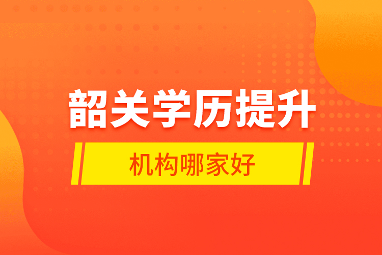 韶關(guān)學(xué)歷提升機(jī)構(gòu)哪家好？