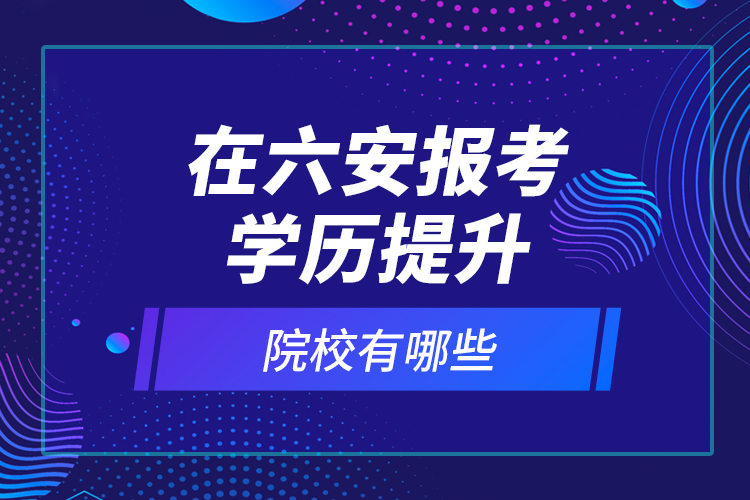 在六安報(bào)考學(xué)歷提升院校有哪些？