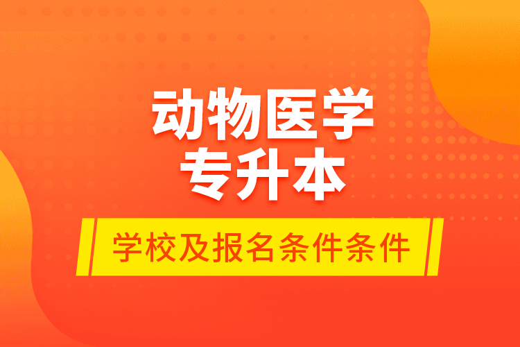 動(dòng)物醫(yī)學(xué)專(zhuān)升本學(xué)校及報(bào)名條件