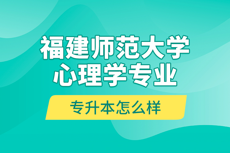 福建師范大學心理學專業(yè)專升本怎么樣？