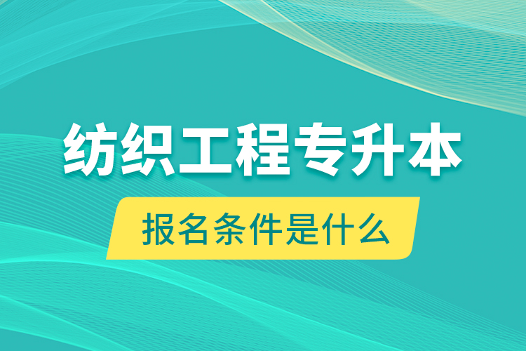 紡織工程專升本報名條件是什么？
