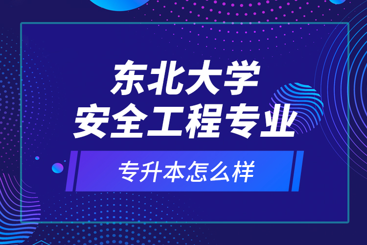 東北大學(xué)安全工程專業(yè)專升本怎么樣？