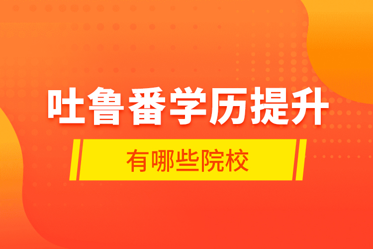吐魯番學(xué)歷提升有哪些院校？