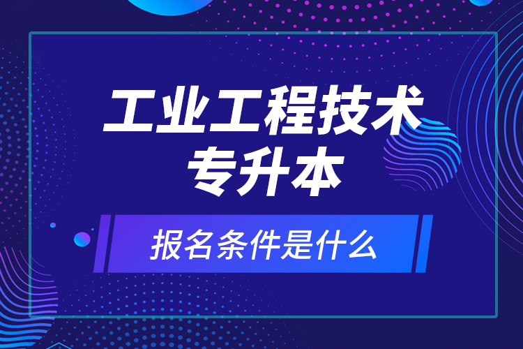工業(yè)工程技術(shù)專升本報名條件是什么？
