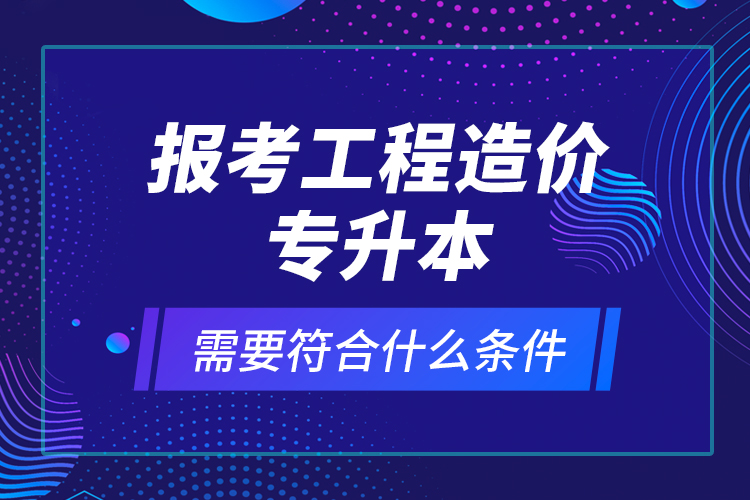 報(bào)考工程造價(jià)專升本需要符合什么條件？