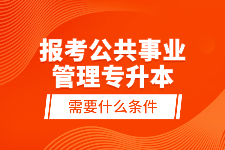 報(bào)考公共事業(yè)管理專(zhuān)升本需要什么條件？