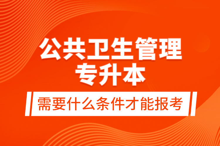 公共衛(wèi)生管理專升本需要什么條件才能報考？
