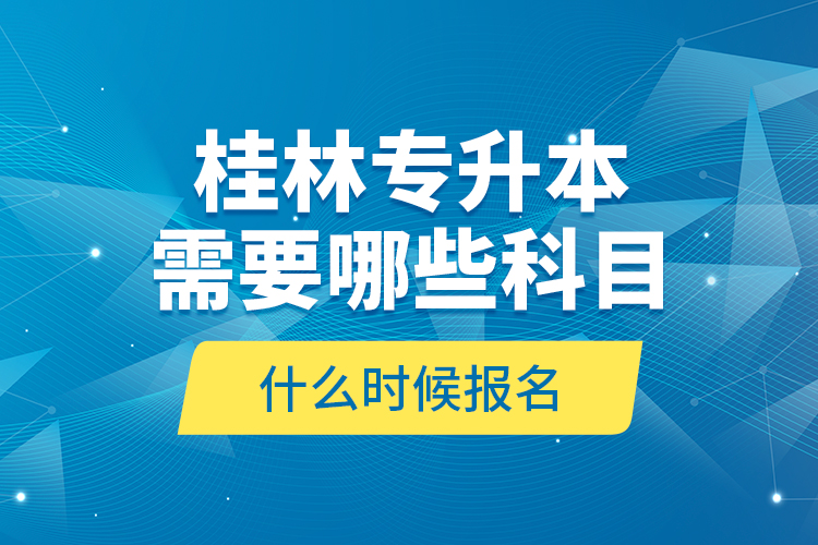 桂林專升本需要哪些科目，什么時候報名？