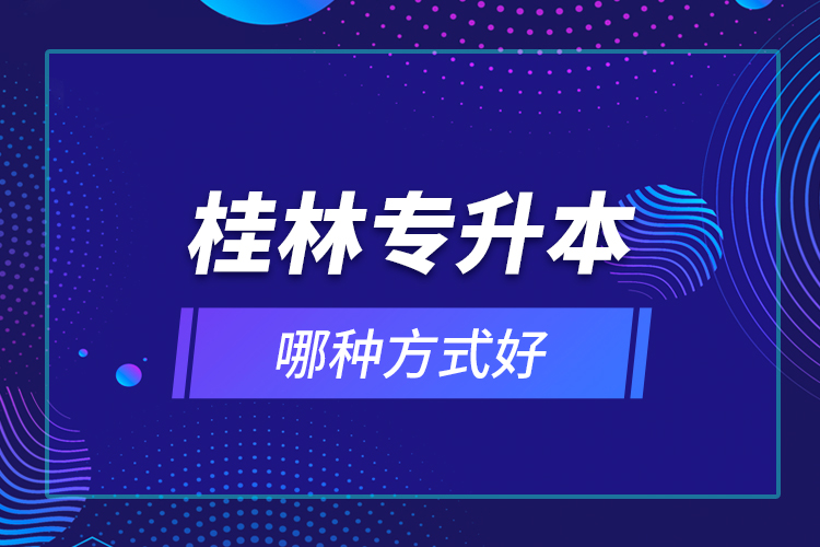 桂林專(zhuān)升本哪種方式好？
