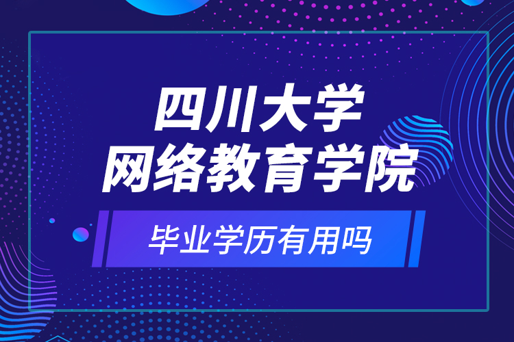 四川大學(xué)網(wǎng)絡(luò)教育學(xué)院的畢業(yè)學(xué)歷有用嗎？