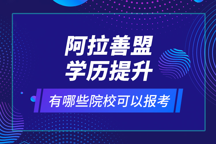 阿拉善盟學(xué)歷提升有哪些院?？梢詧?bào)考？