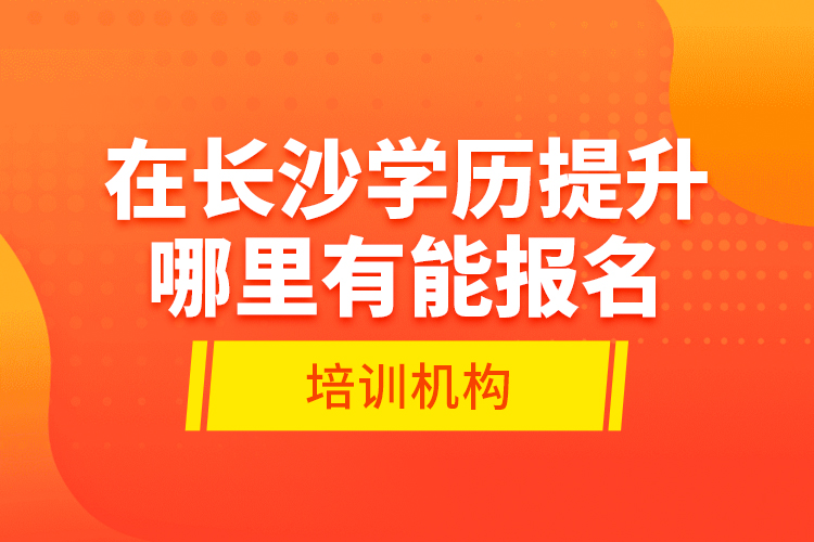 在長沙學(xué)歷提升哪里有能報(bào)名的培訓(xùn)機(jī)構(gòu)？